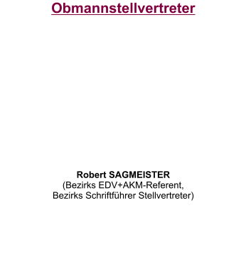 Obmannstellvertreter           Robert SAGMEISTER (Bezirks EDV+AKM-Referent, Bezirks Schriftführer Stellvertreter)